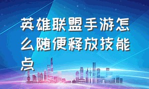 英雄联盟手游怎么随便释放技能点（英雄联盟手游如何随意放技能）