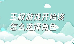 王权游戏开始该怎么选择角色