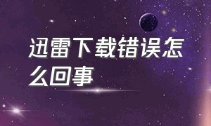 迅雷下载错误怎么回事（迅雷下载未知错误解决方法）