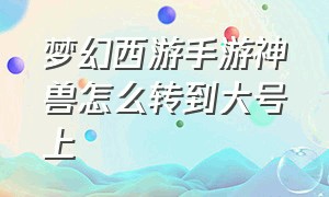 梦幻西游手游神兽怎么转到大号上