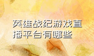 英雄战纪游戏直播平台有哪些