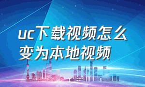 uc下载视频怎么变为本地视频（uc下载的视频怎么转到手机视频里）