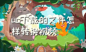 uc下载的文件怎样转换视频（uc下载的视频怎么转换成完整版）