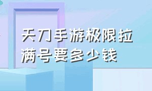 天刀手游极限拉满号要多少钱