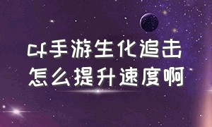 cf手游生化追击怎么提升速度啊（cf手游生化追击如何卡图）