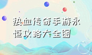 热血传奇手游永恒攻略大全图（热血传奇手游攻略排行图）