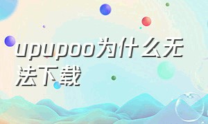 upupoo为什么无法下载（upupoo软件为什么下载不下来）