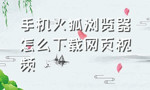 手机火狐浏览器怎么下载网页视频