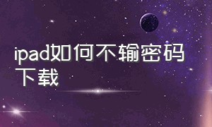 ipad如何不输密码下载（ipad怎么下载不用输入密码）