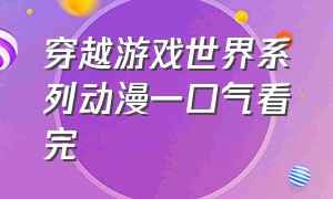 穿越游戏世界系列动漫一口气看完