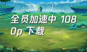 全员加速中 1080p 下载（全员加速中第一季未删除版）