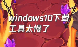 windows10下载工具太慢了