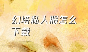 幻塔私人服怎么下载（幻塔回溯服pc端怎么下载）