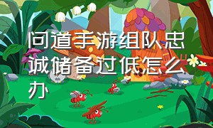 问道手游组队忠诚储备过低怎么办