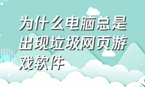 为什么电脑总是出现垃圾网页游戏软件（怎么设置电脑禁止一切网页游戏）