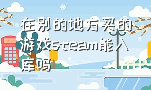 在别的地方买的游戏steam能入库吗