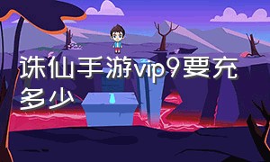 诛仙手游vip9要充多少（诛仙手游折扣端）