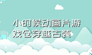 小时候动画片游戏仓穿越古装