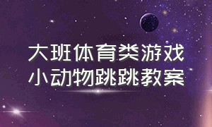 大班体育类游戏小动物跳跳教案