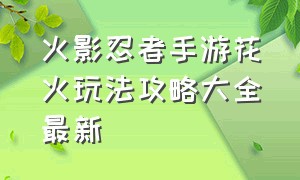 火影忍者手游花火玩法攻略大全最新