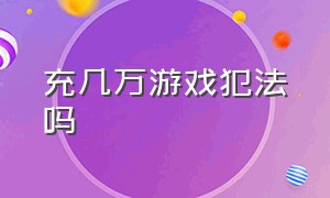 充几万游戏犯法吗（游戏专门骗人充值犯法吗）