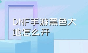 dnf手游黑色大地怎么开