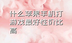 什么苹果手机打游戏最好性价比高