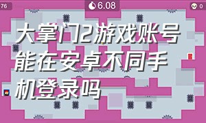 大掌门2游戏账号能在安卓不同手机登录吗（大掌门2以前的账号怎样寻找）