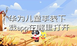 华为儿童手表下载app在哪里打开