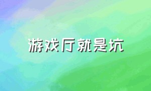 游戏厅就是坑（游戏厅是用来干嘛的）