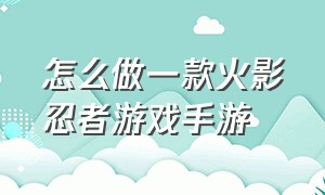 怎么做一款火影忍者游戏手游（好玩的火影忍者手游自制版）