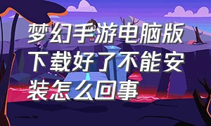 梦幻手游电脑版下载好了不能安装怎么回事（梦幻手游官方下载的为啥用不了）