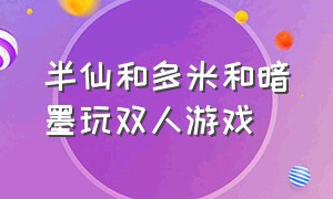 半仙和多米和暗墨玩双人游戏（半仙和多米和暗墨一起玩多人游戏）