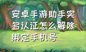 安卓手游助手实名认证怎么解除绑定手机号