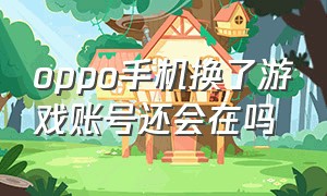 oppo手机换了游戏账号还会在吗