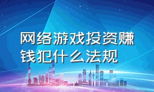 网络游戏投资赚钱犯什么法规（网络游戏投资骗局）