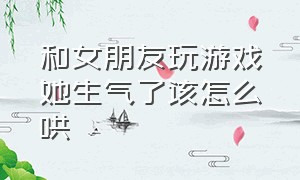 和女朋友玩游戏她生气了该怎么哄