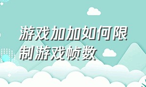 游戏加加如何限制游戏帧数（游戏加加怎么开启游戏检测帧率）