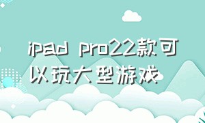 ipad pro22款可以玩大型游戏（ipadpro2020可以打游戏吗）