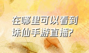 在哪里可以看到诛仙手游直播?（在哪里可以看到诛仙手游直播间）