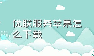 优联服务苹果怎么下载（苹果优联云购app怎么下载）