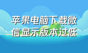 苹果电脑下载微信显示版本过低