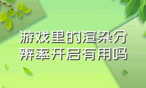 游戏里的渲染分辨率开启有用吗