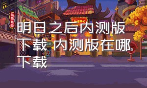 明日之后内测版下载 内测版在哪下载（明日之后内测版新手教程视频）