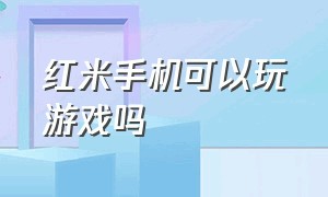 红米手机可以玩游戏吗（红米手机适合玩哪些游戏）