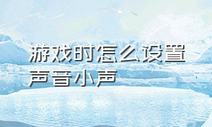 游戏时怎么设置声音小声（怎么把游戏里面自己的声音调大）