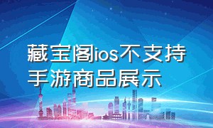 藏宝阁ios不支持手游商品展示（藏宝阁ios暂不支持购买但可以付款）