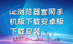 uc浏览器官网手机版下载安卓版下载安装（uc浏览器下载安装2023版本）