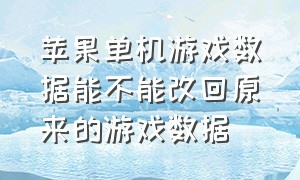 苹果单机游戏数据能不能改回原来的游戏数据（iphone怎么修改单机游戏数据）