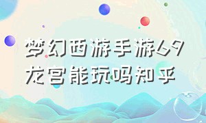 梦幻西游手游69龙宫能玩吗知乎